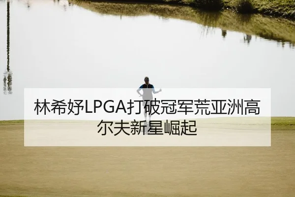 林希妤LPGA打破冠军荒亚洲高尔夫新星崛起