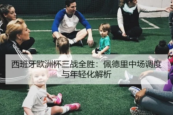 西班牙欧洲杯三战全胜：佩德里中场调度与年轻化解析