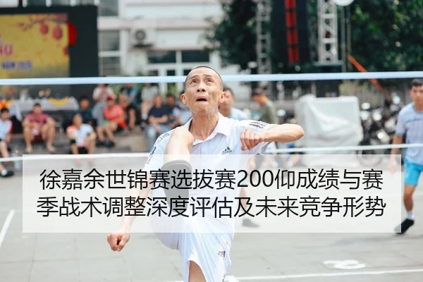 徐嘉余世锦赛选拔赛200仰成绩与赛季战术调整深度评估及未来竞争形势