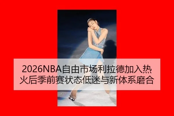 2026NBA自由市场利拉德加入热火后季前赛状态低迷与新体系磨合