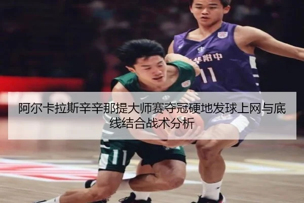 阿尔卡拉斯辛辛那提大师赛夺冠硬地发球上网与底线结合战术分析