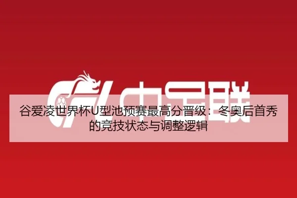 谷爱凌世界杯U型池预赛最高分晋级：冬奥后首秀的竞技状态与调整逻辑