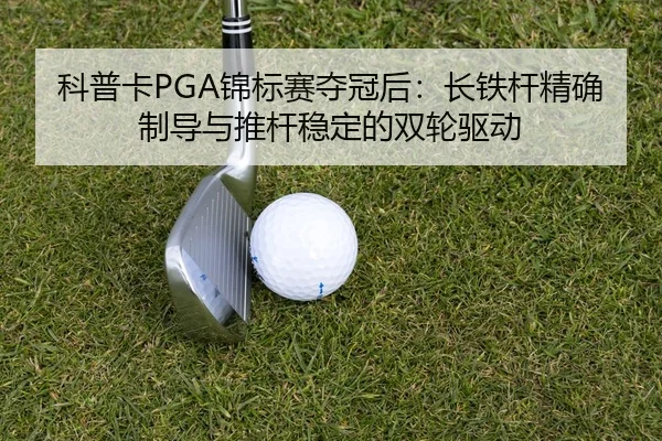 科普卡PGA锦标赛夺冠后：长铁杆精确制导与推杆稳定的双轮驱动